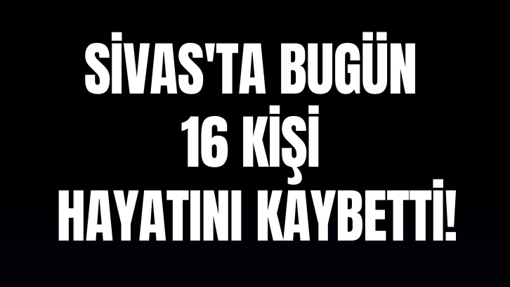 Sivas'ta Bugün 16 Kişi Hayatını Kaybetti!- 29 Mayıs 2024 