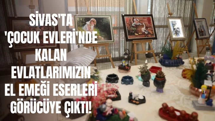 Sivas'ta 'Çocuk Evleri'nde Kalan Evlatlarımızın El Emeği Eserleri Görücüye Çıktı! 