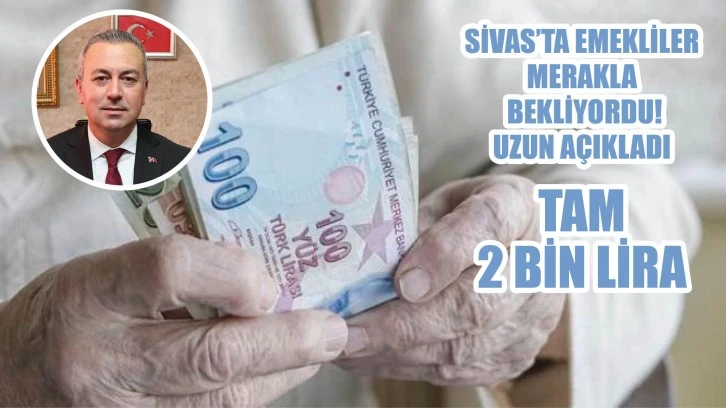 Sivas’ta Emekliler Merakla Bekliyordu! Uzun Açıkladı, Tam 2 Bin Lira