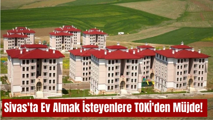 Sivas'ta Ev Almak İsteyenlere TOKİ'den Müjde! 