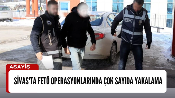 Sivas'ta FETÖ Operasyonlarında Çok Sayıda Yakalama 