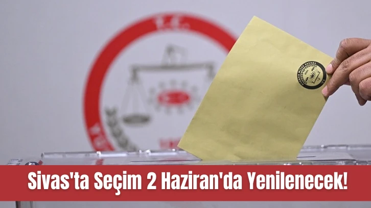 Sivas'ta Seçim 2 Haziran'da Yenilenecek! 