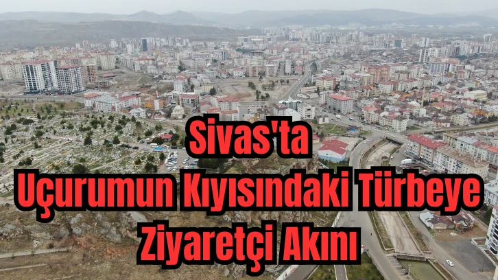 Sivas'ta Uçurumun Kıyısındaki Türbeye Ziyaretçi Akını