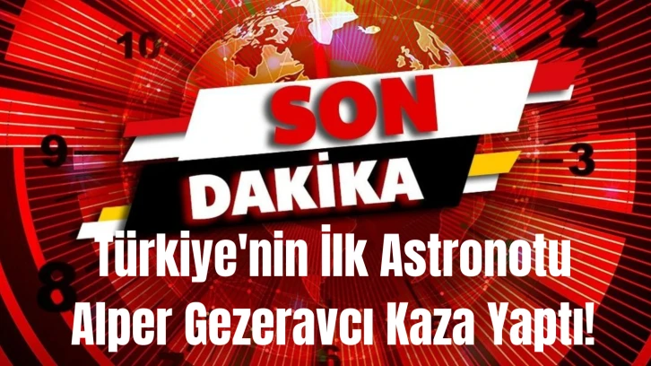 Son Dakika: Türkiye'nin İlk Astronotu Alper Gezeravcı Kaza Yaptı!