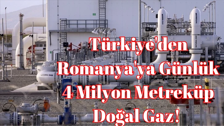 Türkiye'den Romanya'ya Günlük 4 Milyon Metreküp Doğal Gaz!