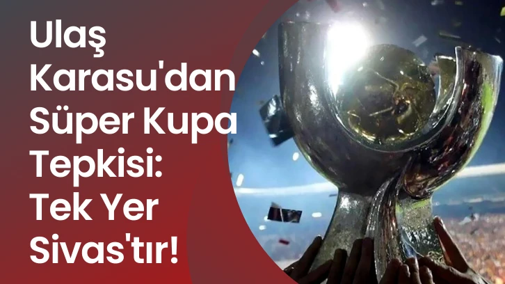 Ulaş Karasu'dan Süper Kupa Tepkisi:  Tek Yer Sivas'tır!