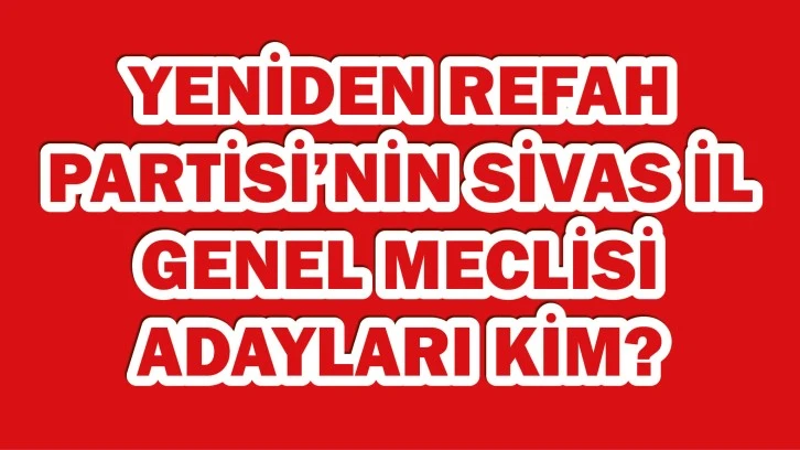 Yeniden Refah Partisi’nin Sivas İl Genel Meclisi  Adayları Kim?  