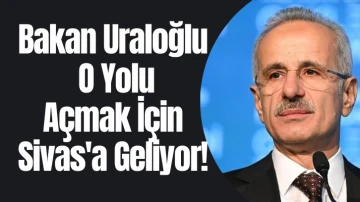 Bakan Uraloğlu O Yolu Açmak İçin Sivas'a Geliyor! 