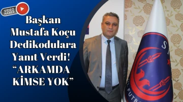 Başkan Mustafa Koçu Dedikodulara Yanıt Verdi!  “ARKAMDA  KİMSE YOK”