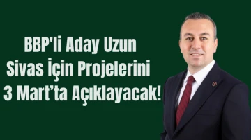 BBP'li Aday Uzun Sivas İçin Projelerini  3 Mart’ta Açıklayacak!