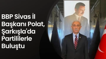 BBP Sivas İl Başkanı Polat, Şarkışla'da Partililerle Buluştu 