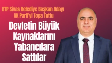 BTP Sivas Belediye Başkan Adayı AK Parti'yi Topa Tuttu: Devletin Büyük Kaynaklarını Yabancılara Sattılar!