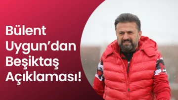 Bülent Uygun’dan Beşiktaş Açıklaması!