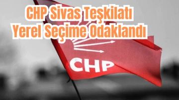 CHP Sivas Teşkilatı Yerel Seçime Odaklandı 