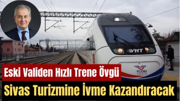 Eski Validen Hızlı Trene Övgü: Sivas Turizmine İvme  Kazandıracak