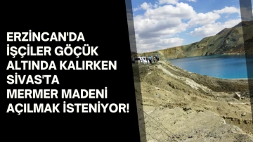 Erzincan'da İşçiler Göçük Altında Kalırken Sivas'ta Mermer Madeni Açılmak İsteniyor! 