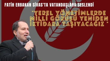 Fatih Erbakan Sivas'ta Vatandaşlara Seslendi: &quot;Yerel Yönetimlerde Milli Görüşü Yeniden İktidara Taşıyacağız &quot;