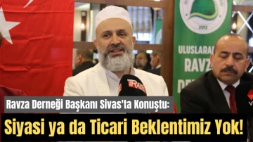 Ravza Derneği Başkanı Sivas'ta Konuştu: Siyasi ya da Ticari Beklentimiz Yok!