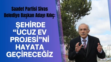 Saadet Partisi Sivas Belediye Başkan Adayı Kılıç: Şehirde “Ucuz Ev Projesi”ni  Hayata Geçireceğiz 