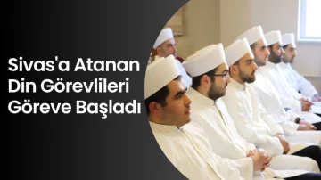 Sivas'a Atanan Din Görevlileri Göreve Başladı 