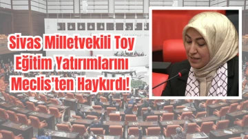 Sivas Milletvekili Toy Eğitim Yatırımlarını Meclis'ten Haykırdı! 