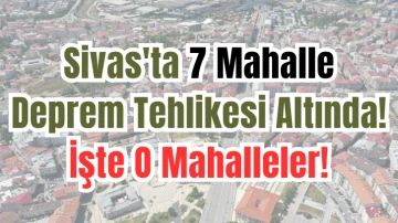 Sivas'ta 7 Mahalle Deprem Tehlikesi Altında! İşte O Mahalleler! 