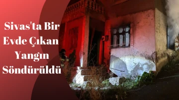 Sivas'ta Bir Evde Çıkan Yangın Söndürüldü