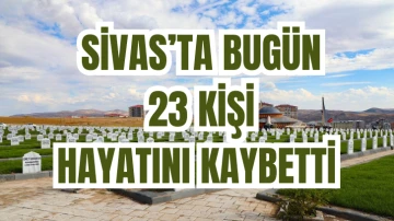 Sivas'ta Bugün 23 Kişi Hayatını Kaybetti
