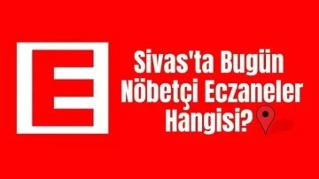 Sivas'ta Bugün Hangi Eczaneler Nöbetçi? 11 Mayıs 2024 