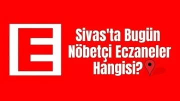 Sivas'ta Bugün Nöbetçi Eczaneler Hangileri? 25 Mayıs 2024