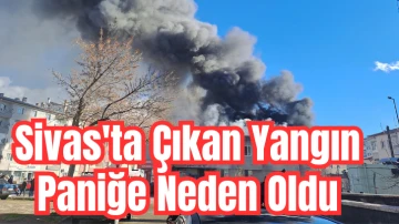 Sivas'ta Çıkan Yangın Paniğe Neden Oldu 