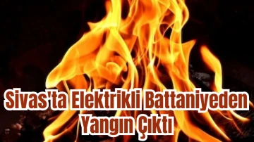 Sivas'ta Elektrikli Battaniyeden Yangın Çıktı 
