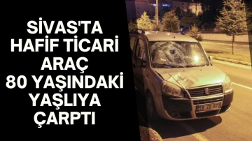 Sivas'ta Hafif Ticari Araç 80 Yaşındaki Yaşlıya Çarptı 