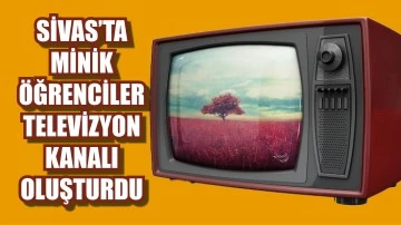 Sivas’ta Minik  Öğrenciler TV Kanalı Oluşturdu