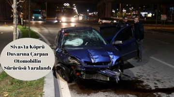 Sivas'ta Köprü Duvarına Çarpan Otomobilin Sürücüsü Yaralandı