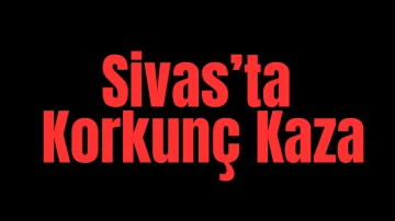 Sivas'ta Korkunç Kaza 