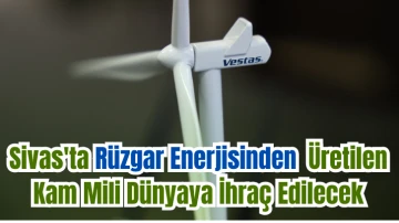 Sivas'ta Rüzgar Enerjisinden  Üretilen Kam Mili Dünyaya İhraç Edilecek 
