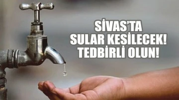 Sivas'ta Sular Kesilecek! Tedbirli Olun!