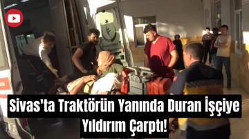 Sivas'ta Traktörün Yanında Duran İşçiye Yıldırım Çarptı!