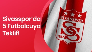 Sivasspor’da 5 Futbolcuya Teklif!