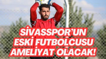 Sivasspor’un Eski Futbolcusu Ameliyat Olacak