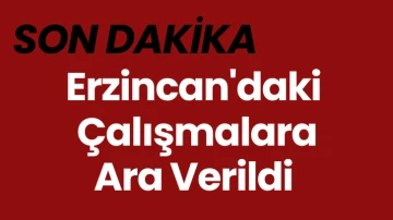 SON DAKİKA: Erzincan'daki Çalışmalara Ara Verildi