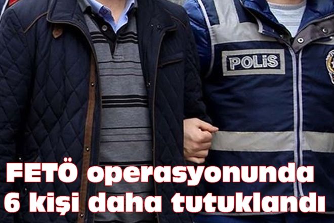 FETÖ operasyonunda 6 kişi daha tutuklandı