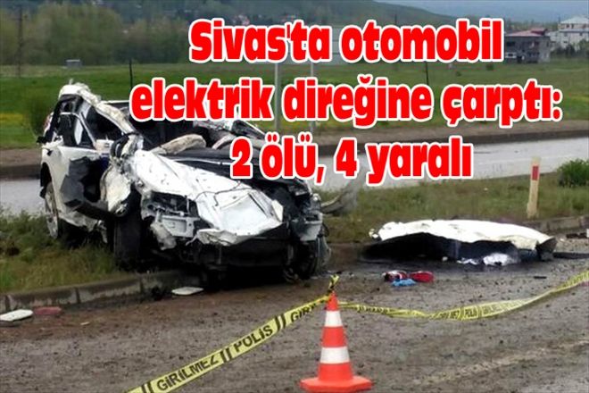 Sivas´ta otomobil elektrik direğine çarptı: 2 ölü, 4 yaralı