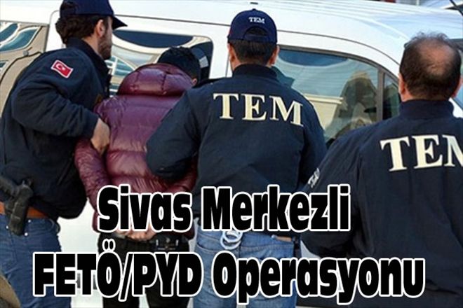 Sivas Merkezli FETÖ/PYD Operasyonu